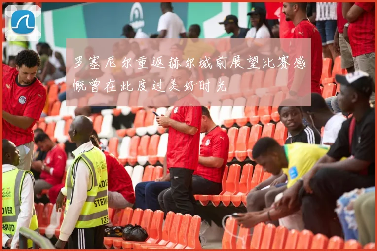 罗塞尼尔重返赫尔城前展望比赛感慨曾在此度过美好时光