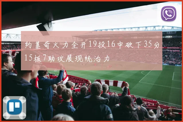 约基奇火力全开19投16中砍下35分15板7助攻展现统治力