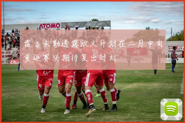 雷吉米勒透露欧文计划在二月中旬重返赛场期待复出时刻