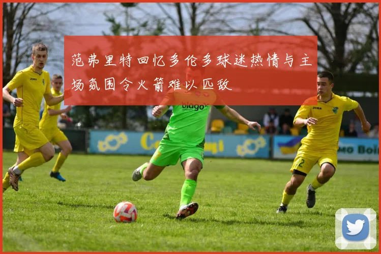 范弗里特回忆多伦多球迷热情与主场氛围令火箭难以匹敌