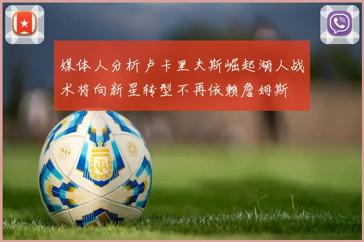 媒体人分析卢卡里夫斯崛起湖人战术将向新星转型不再依赖詹姆斯