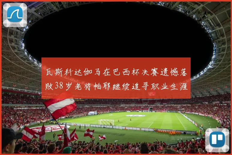 瓦斯科达伽马在巴西杯决赛遗憾落败38岁老将帕耶继续追寻职业生涯首冠