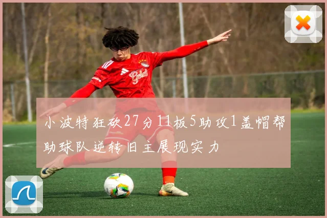 小波特狂砍27分11板5助攻1盖帽帮助球队逆转旧主展现实力