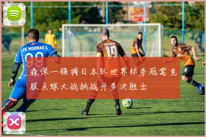 森保一强调日本队世界杯夺冠需克服点球大战挑战并多次胜出