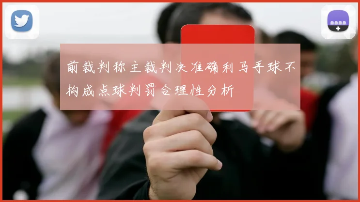 前裁判称主裁判决准确利马手球不构成点球判罚合理性分析