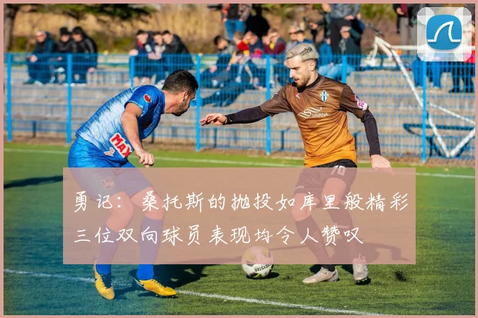 勇记：桑托斯的抛投如库里般精彩三位双向球员表现均令人赞叹