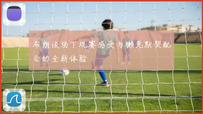 布朗谈场下观赛感受与獭兔默契配合的全新体验