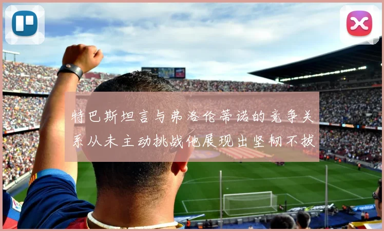 特巴斯坦言与弗洛伦蒂诺的竞争关系从未主动挑战他展现出坚韧不拔的精神