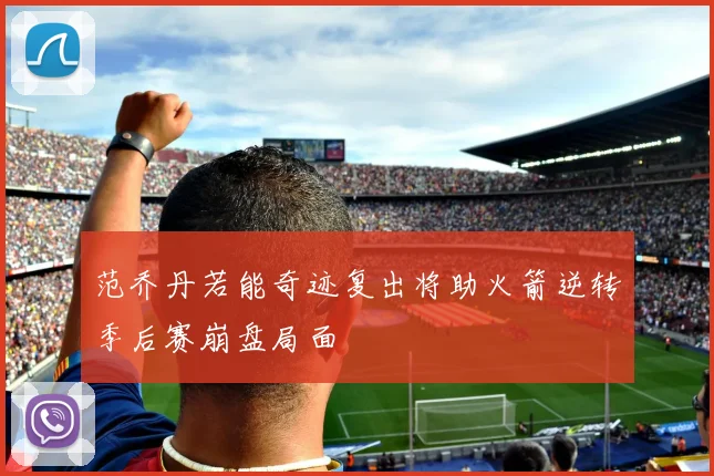 范乔丹若能奇迹复出将助火箭逆转季后赛崩盘局面