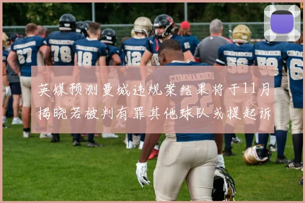英媒预测曼城违规案结果将于11月揭晓若被判有罪其他球队或提起诉讼