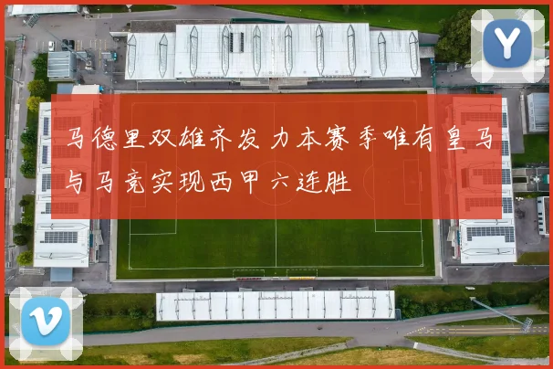 马德里双雄齐发力本赛季唯有皇马与马竞实现西甲六连胜