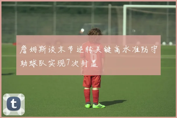 詹姆斯谈末节逆转关键高水准防守助球队实现7次封盖