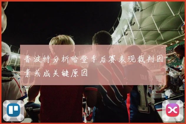 香波特分析哈登季后赛表现裁判因素或成关键原因