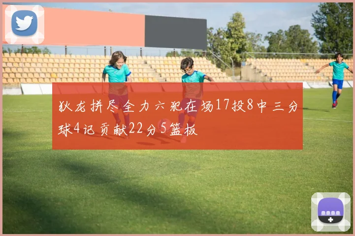 狄龙拼尽全力六犯在场17投8中三分球4记贡献22分5篮板