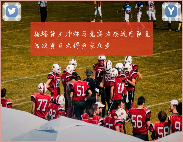 赫塔费主帅称马竞实力接近巴萨皇马投资巨大得分点众多