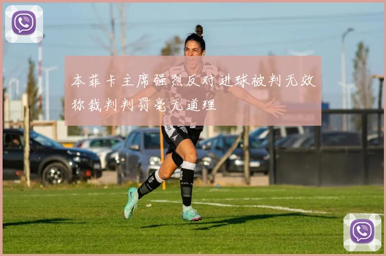 本菲卡主席强烈反对进球被判无效称裁判判罚毫无道理