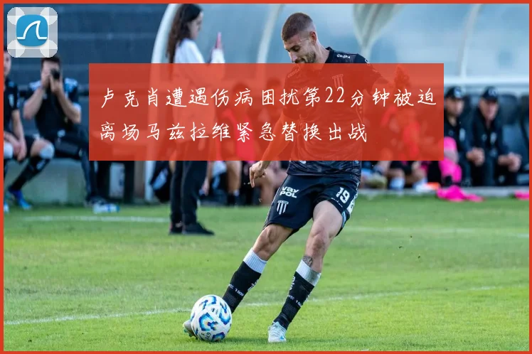 卢克肖遭遇伤病困扰第22分钟被迫离场马兹拉维紧急替换出战