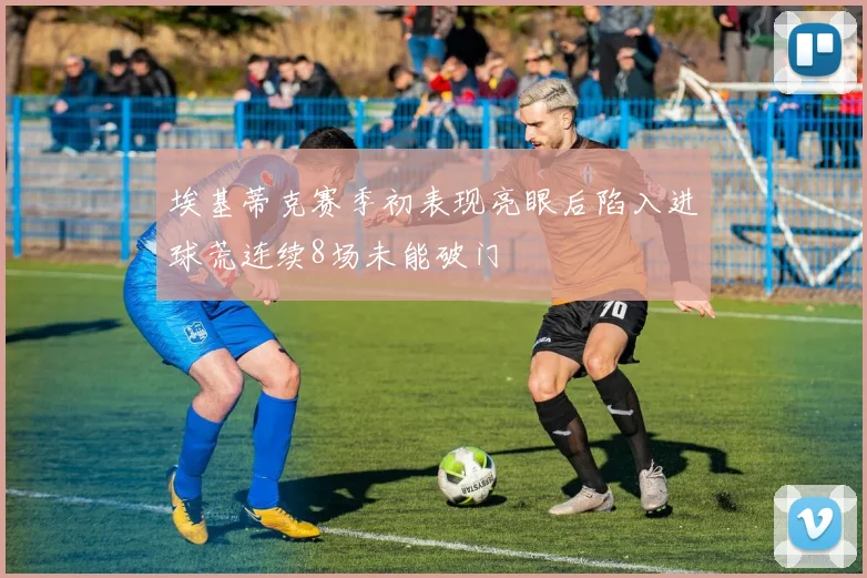 埃基蒂克赛季初表现亮眼后陷入进球荒连续8场未能破门