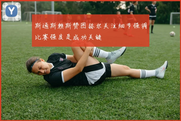 斯通斯赖斯赞图赫尔关注细节强调比赛强度是成功关键