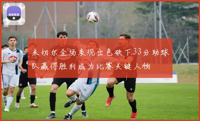 米切尔全场表现出色砍下33分助球队赢得胜利成为比赛关键人物