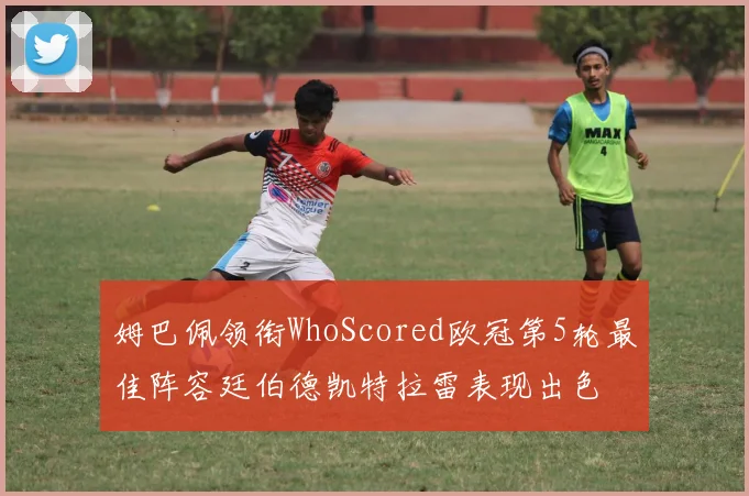 姆巴佩领衔WhoScored欧冠第5轮最佳阵容廷伯德凯特拉雷表现出色