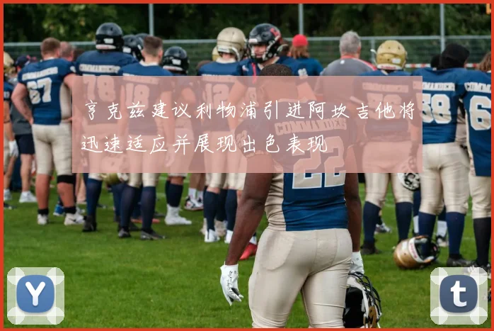 亨克兹建议利物浦引进阿坎吉他将迅速适应并展现出色表现