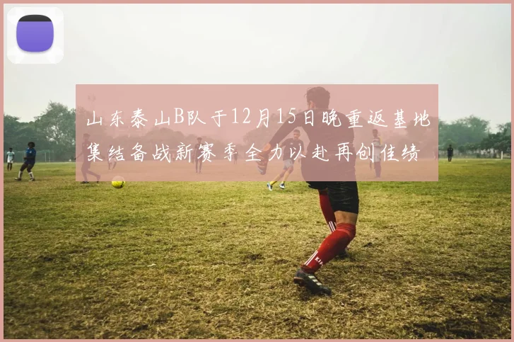 山东泰山B队于12月15日晚重返基地集结备战新赛季全力以赴再创佳绩