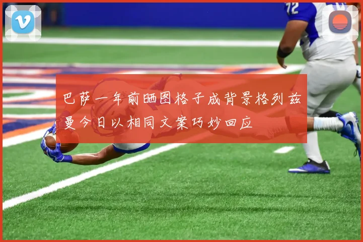 巴萨一年前晒图格子成背景格列兹曼今日以相同文案巧妙回应