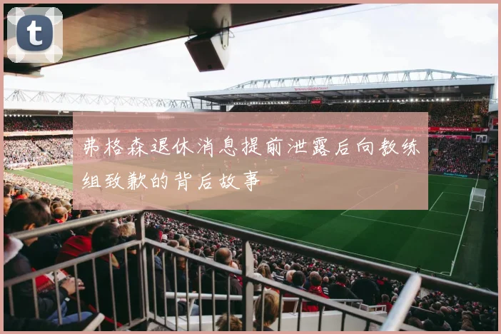 弗格森退休消息提前泄露后向教练组致歉的背后故事