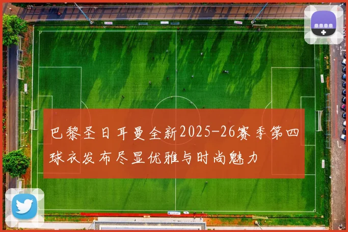 巴黎圣日耳曼全新2025-26赛季第四球衣发布尽显优雅与时尚魅力