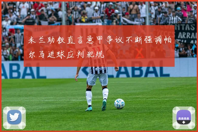 米兰助教直言意甲争议不断强调帕尔马进球应判犯规