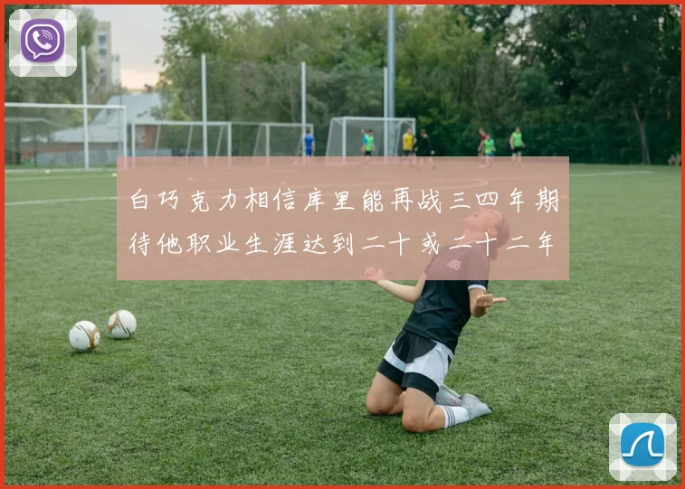 白巧克力相信库里能再战三四年期待他职业生涯达到二十或二十二年