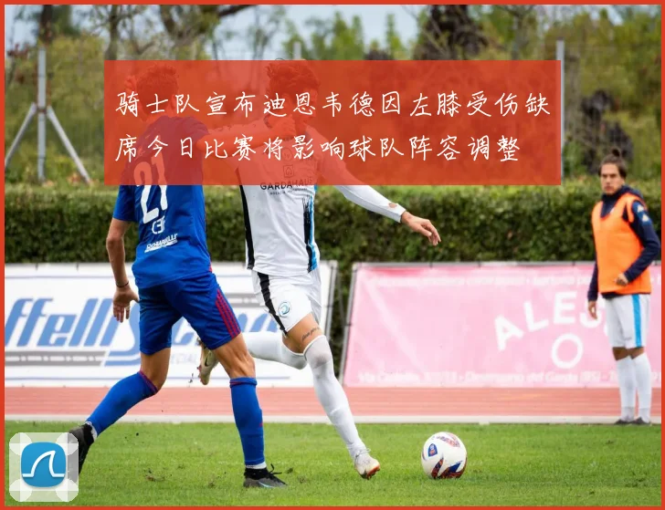 骑士队宣布迪恩韦德因左膝受伤缺席今日比赛将影响球队阵容调整