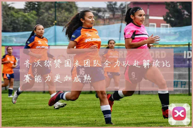 齐沃称赞国米团队全力以赴解读比赛能力更加成熟