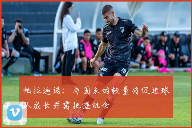 帕拉迪诺：与国米的较量将促进球队成长并需把握机会