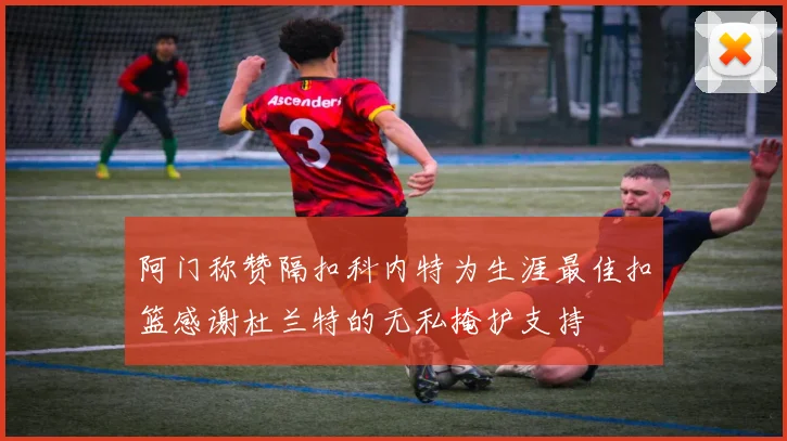 阿门称赞隔扣科内特为生涯最佳扣篮感谢杜兰特的无私掩护支持