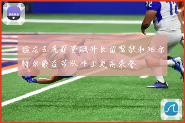 猛龙五虎薪资飙升长留莺歌和珀尔特尔能否带队冲击更高荣誉