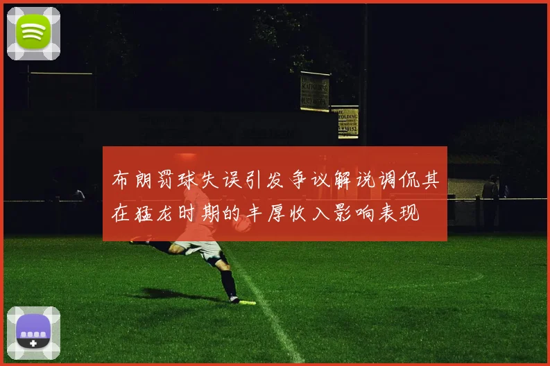 布朗罚球失误引发争议解说调侃其在猛龙时期的丰厚收入影响表现