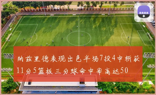 纳兹里德表现出色半场7投4中斩获11分5篮板三分球命中率高达50