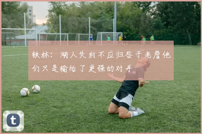 铁林：湖人失利不应归咎于老詹他们只是输给了更强的对手