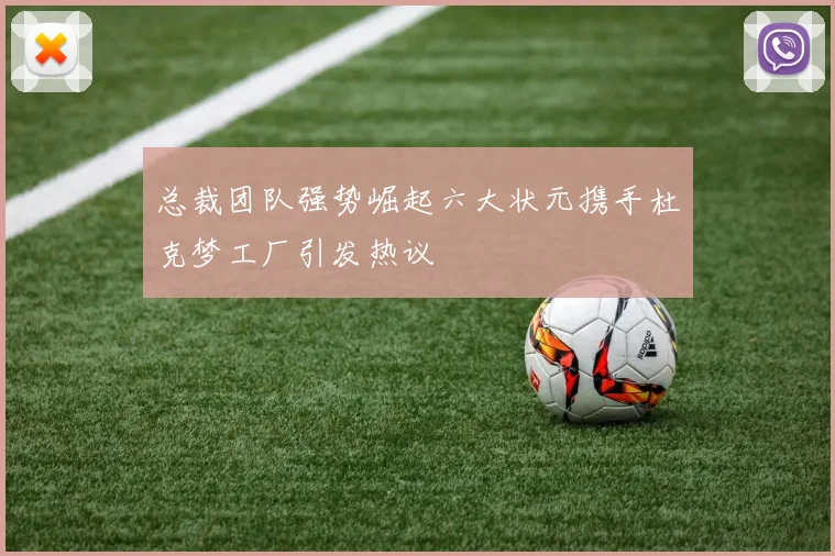 总裁团队强势崛起六大状元携手杜克梦工厂引发热议