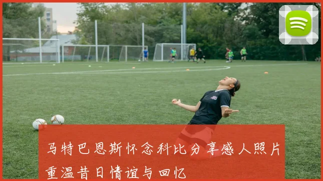 马特巴恩斯怀念科比分享感人照片重温昔日情谊与回忆