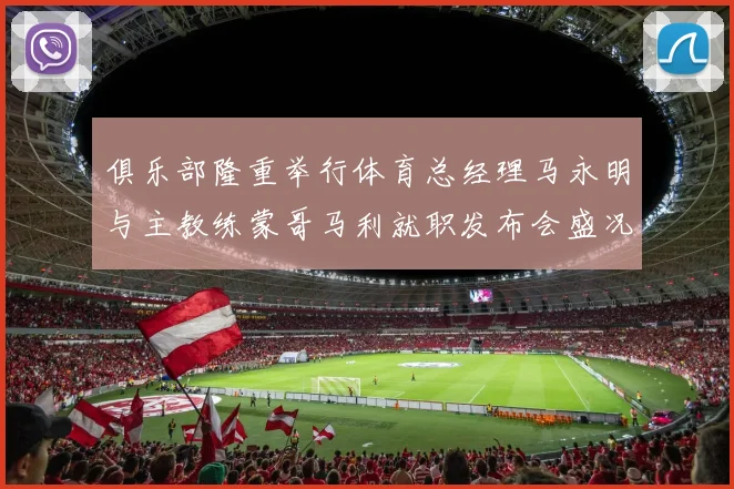 俱乐部隆重举行体育总经理马永明与主教练蒙哥马利就职发布会盛况回顾