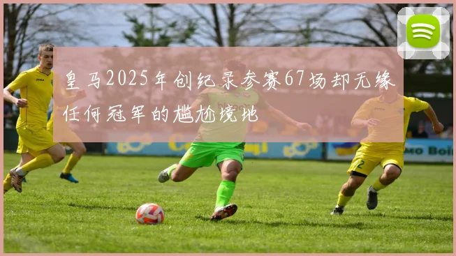 皇马2025年创纪录参赛67场却无缘任何冠军的尴尬境地
