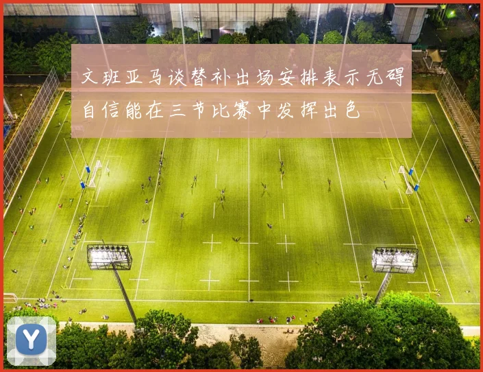 文班亚马谈替补出场安排表示无碍自信能在三节比赛中发挥出色