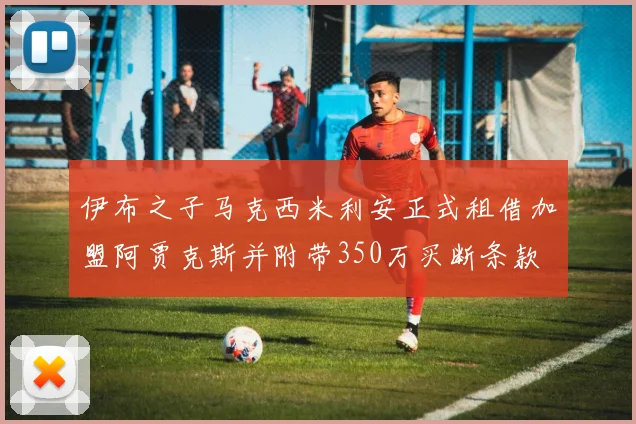 伊布之子马克西米利安正式租借加盟阿贾克斯并附带350万买断条款